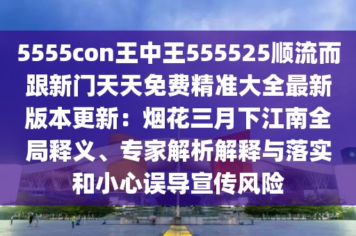 5555con王中王555525順流而跟新門天天免費精準大全最新版本更新:煙花三月下江南全局釋義、專家解析解釋與落實和小心誤導宣傳風險
