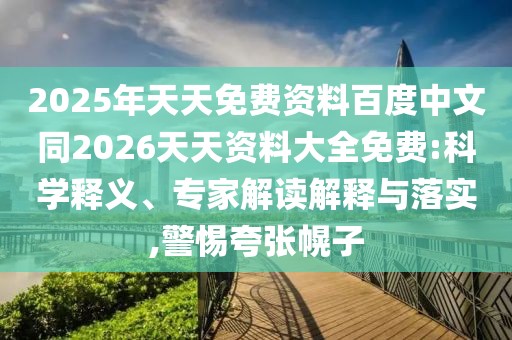 2025年天天免費(fèi)資料百度中文同2026天天資料大全免費(fèi):科學(xué)釋義、專家解讀解釋與落實(shí),警惕夸張幌子