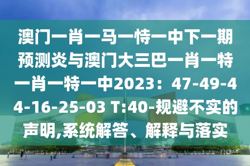 澳門一肖一馬一恃一中下一期預測炎與澳門大三巴一肖一特一肖一特一中2023：47-49-44-16-25-03 T:40-規避不實的聲明,系統解答、解釋與落實