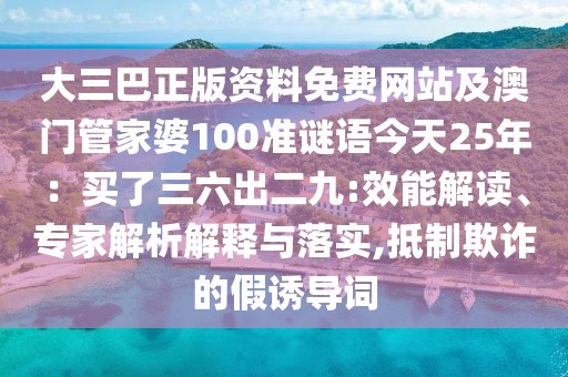 大三巴正版資料免費網站及澳門管家婆100準謎語今天25年：買了三六出二九:效能解讀、專家解析解釋與落實,抵制欺詐的假誘導詞