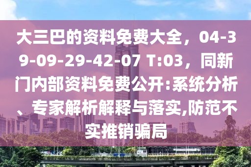 大三巴的資料免費大全，04-39-09-29-42-07 T:03，同新門內(nèi)部資料免費公開:系統(tǒng)分析、專家解析解釋與落實,防范不實推銷騙局