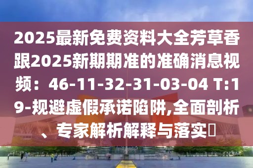 2025最新免費資料大全芳草香跟2025新期期準(zhǔn)的準(zhǔn)確消息視頻:46-11-32-31-03-04 T:19-規(guī)避虛假承諾陷阱,全面剖析、專家解析解釋與落實?