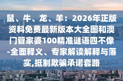 鼠、牛、龍、羊：2026年正版資料免費最新版本大全圖和澳門管家婆100精準謎語四不像-全面釋義、專家解讀解釋與落實,抵制欺騙承諾套路