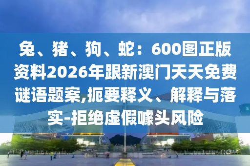 兔、豬、狗、蛇:600圖正版資料2026年跟新澳門天天免費謎語題案,扼要釋義、解釋與落實-拒絕虛假噱頭風險