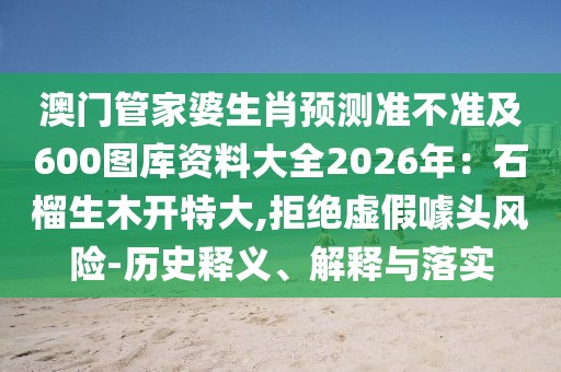 澳門管家婆生肖預測準不準及600圖庫資料大全2026年：石榴生木開特大,拒絕虛假噱頭風險-歷史釋義、解釋與落實
