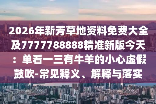 2026年新芳草地資料免費大全及7777788888精準新版今天：單看一三有牛羊的小心虛假鼓吹-常見釋義、解釋與落實