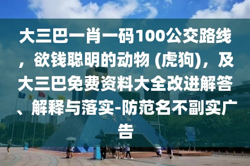 大三巴一肖一碼100公交路線，欲錢聰明的動(dòng)物 (虎狗)，及大三巴免費(fèi)資料大全改進(jìn)解答、解釋與落實(shí)-防范名不副實(shí)廣告