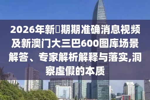 2026年新奧期期準確消息視頻及新澳門大三巴600圖庫場景解答、專家解析解釋與落實,洞察虛假的本質
