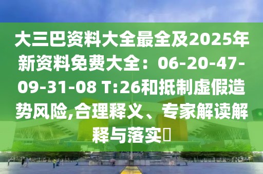 大三巴資料大全最全及2025年新資料免費(fèi)大全：06-20-47-09-31-08 T:26和抵制虛假造勢(shì)風(fēng)險(xiǎn),合理釋義、專家解讀解釋與落實(shí)?