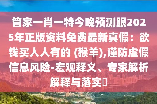 管家一肖一特今晚預測跟2025年正版資料免費最新真假：欲錢買人人有的 (猴羊),謹防虛假信息風險-宏觀釋義、專家解析解釋與落實?
