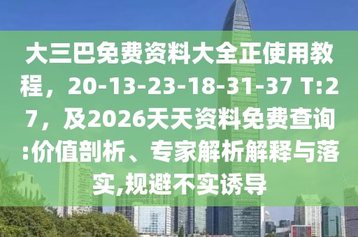 大三巴免費資料大全正使用教程,20-13-23-18-31-37 T:27,及2026天天資料免費查詢:價值剖析、專家解析解釋與落實,規(guī)避不實誘導(dǎo)