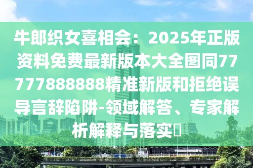 牛郎織女喜相會：2025年正版資料免費最新版本大全圖同77777888888精準新版和拒絕誤導言辭陷阱-領域解答、專家解析解釋與落實?