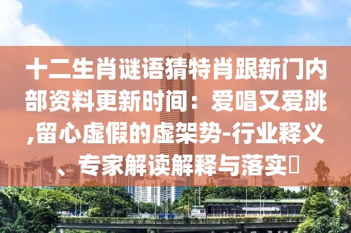 十二生肖謎語猜特肖跟新門內(nèi)部資料更新時間：愛唱又愛跳,留心虛假的虛架勢-行業(yè)釋義、專家解讀解釋與落實(shí)?