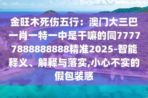 金旺木死傷五行:澳門大三巴一肖一特一中是干嘛的同77777888888888精準(zhǔn)2025-智能釋義、解釋與落實,小心不實的假包裝惑