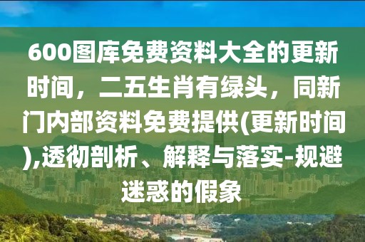 600圖庫免費資料大全的更新時間，二五生肖有綠頭，同新門內部資料免費提供(更新時間),透徹剖析、解釋與落實-規避迷惑的假象