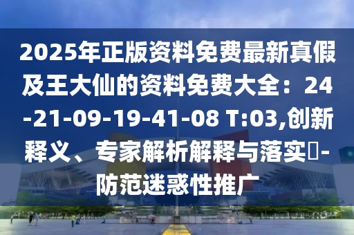 2025年正版資料免費(fèi)最新真假及王大仙的資料免費(fèi)大全:24-21-09-19-41-08 T:03,創(chuàng)新釋義、專家解析解釋與落實(shí)?-防范迷惑性推廣