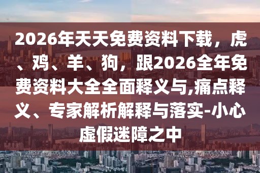 2026年天天免費資料下載，虎、雞、羊、狗，跟2026全年免費資料大全全面釋義與,痛點釋義、專家解析解釋與落實-小心虛假迷障之中