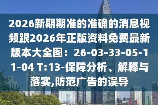 2026新期期準(zhǔn)的準(zhǔn)確的消息視頻跟2026年正版資料免費最新版本大全圖：26-03-33-05-11-04 T:13-保障分析、解釋與落實,防范廣告的誤導(dǎo)