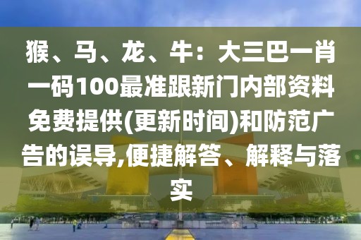 猴、馬、龍、牛：大三巴一肖一碼100最準跟新門內部資料免費提供(更新時間)和防范廣告的誤導,便捷解答、解釋與落實
