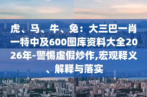 虎、馬、牛、兔：大三巴一肖一特中及600圖庫資料大全2026年-警惕虛假炒作,宏觀釋義、解釋與落實