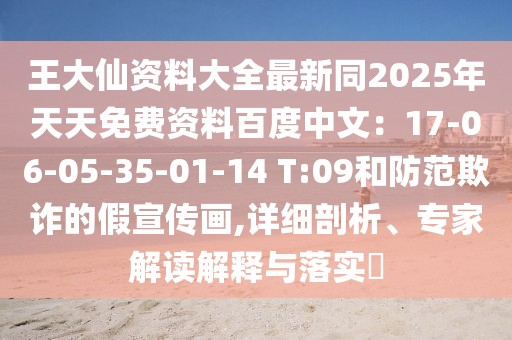 王大仙資料大全最新同2025年天天免費資料百度中文:17-06-05-35-01-14 T:09和防范欺詐的假宣傳畫,詳細剖析、專家解讀解釋與落實?