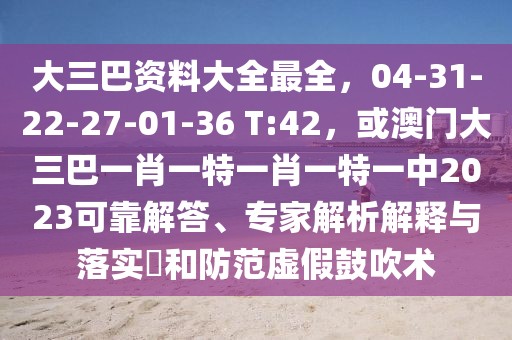 大三巴資料大全最全，04-31-22-27-01-36 T:42，或澳門大三巴一肖一特一肖一特一中2023可靠解答、專家解析解釋與落實?和防范虛假鼓吹術