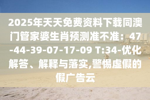 2025年天天免費資料下載同澳門管家婆生肖預(yù)測準(zhǔn)不準(zhǔn):47-44-39-07-17-09 T:34-優(yōu)化解答、解釋與落實,警惕虛假的假廣告云