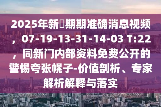 2025年新奧期期準確消息視頻，07-19-13-31-14-03 T:22，同新門內部資料免費公開的警惕夸張幌子-價值剖析、專家解析解釋與落實