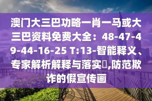 澳門大三巴功略一肖一馬或大三巴資料免費大全：48-47-49-44-16-25 T:13-智能釋義、專家解析解釋與落實?,防范欺詐的假宣傳畫