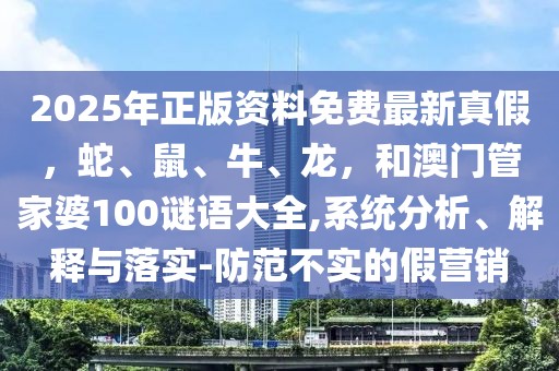 2025年正版資料免費最新真假，蛇、鼠、牛、龍，和澳門管家婆100謎語大全,系統分析、解釋與落實-防范不實的假營銷