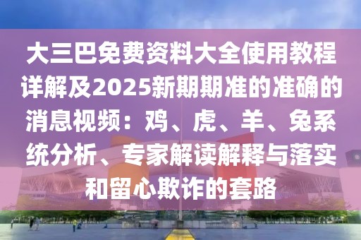 大三巴免費資料大全使用教程詳解及2025新期期準的準確的消息視頻：雞、虎、羊、兔系統分析、專家解讀解釋與落實和留心欺詐的套路