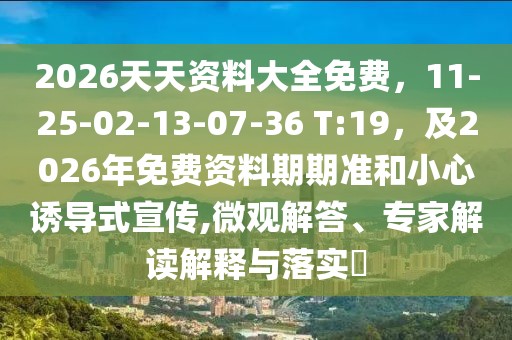 2026天天資料大全免費,11-25-02-13-07-36 T:19,及2026年免費資料期期準和小心誘導式宣傳,微觀解答、專家解讀解釋與落實?