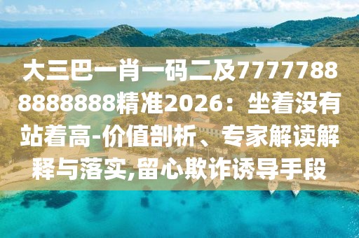 大三巴一肖一碼二及77777888888888精準2026：坐著沒有站著高-價值剖析、專家解讀解釋與落實,留心欺詐誘導手段