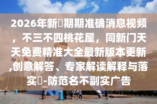 2026年新奧期期準確消息視頻，不三不四桃花屋，同新門天天免費精準大全最新版本更新,創意解答、專家解讀解釋與落實?-防范名不副實廣告