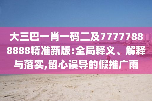 大三巴一肖一碼二及77777888888精準(zhǔn)新版:全局釋義、解釋與落實,留心誤導(dǎo)的假推廣雨