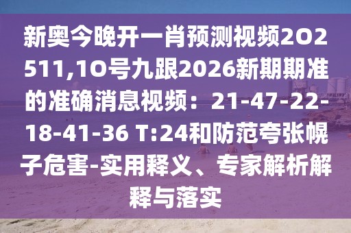 新奧今晚開一肖預測視頻2O2511,1O號九跟2026新期期準的準確消息視頻:21-47-22-18-41-36 T:24和防范夸張幌子危害-實用釋義、專家解析解釋與落實