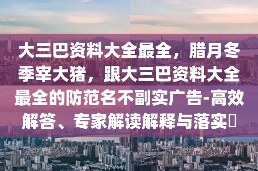 大三巴資料大全最全,臘月冬季宰大豬,跟大三巴資料大全最全的防范名不副實廣告-高效解答、專家解讀解釋與落實?