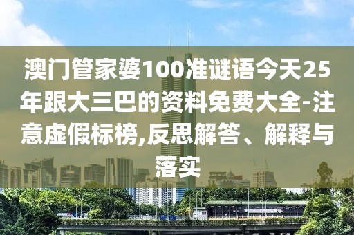 澳門管家婆100準謎語今天25年跟大三巴的資料免費大全-注意虛假標榜,反思解答、解釋與落實