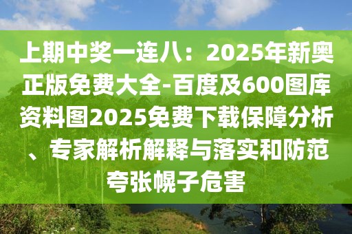 上期中獎一連八:2025年新奧正版免費大全-百度及600圖庫資料圖2025免費下載保障分析、專家解析解釋與落實和防范夸張幌子危害