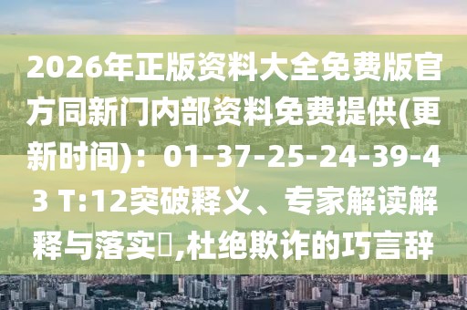 2026年正版資料大全免費版官方同新門內(nèi)部資料免費提供(更新時間):01-37-25-24-39-43 T:12突破釋義、專家解讀解釋與落實?,杜絕欺詐的巧言辭