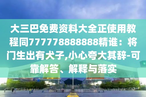 大三巴免費資料大全正使用教程同777778888888精誰:將門生出有犬子,小心夸大其辭-可靠解答、解釋與落實