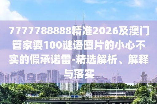 7777788888精準2026及澳門管家婆100謎語圖片的小心不實的假承諾雷-精選解析、解釋與落實