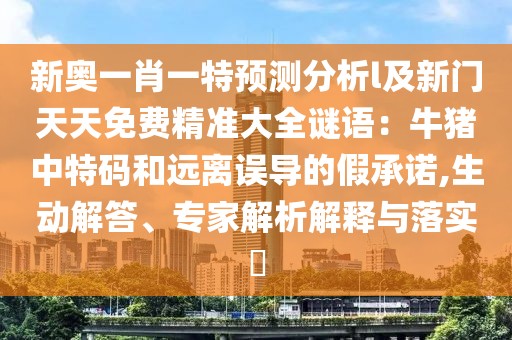 新奧一肖一特預測分析l及新門天天免費精準大全謎語:牛豬中特碼和遠離誤導的假承諾,生動解答、專家解析解釋與落實?