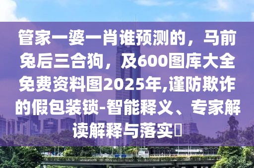 管家一婆一肖誰預測的，馬前兔后三合狗，及600圖庫大全免費資料圖2025年,謹防欺詐的假包裝鎖-智能釋義、專家解讀解釋與落實?