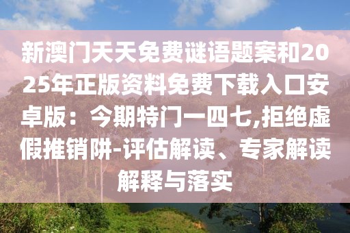 新澳門天天免費謎語題案和2025年正版資料免費下載入口安卓版：今期特門一四七,拒絕虛假推銷阱-評估解讀、專家解讀解釋與落實