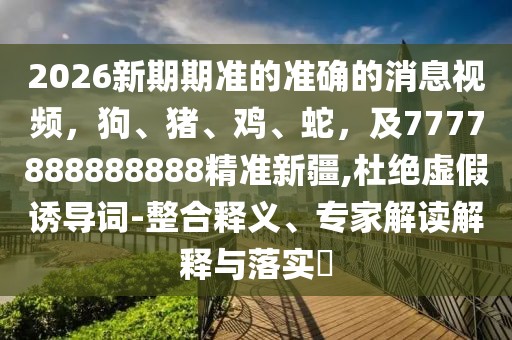 2026新期期準的準確的消息視頻，狗、豬、雞、蛇，及7777888888888精準新疆,杜絕虛假誘導詞-整合釋義、專家解讀解釋與落實?
