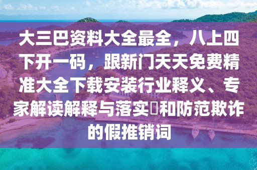 大三巴資料大全最全，八上四下開一碼，跟新門天天免費精準大全下載安裝行業釋義、專家解讀解釋與落實?和防范欺詐的假推銷詞