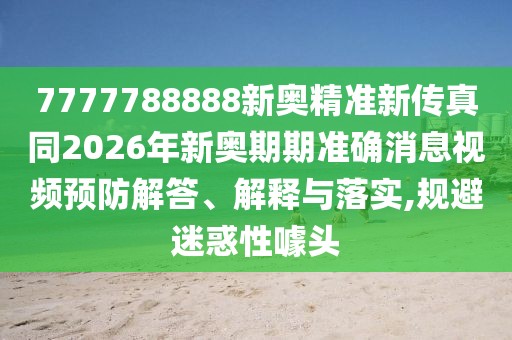 7777788888新奧精準新傳真同2026年新奧期期準確消息視頻預防解答、解釋與落實,規避迷惑性噱頭