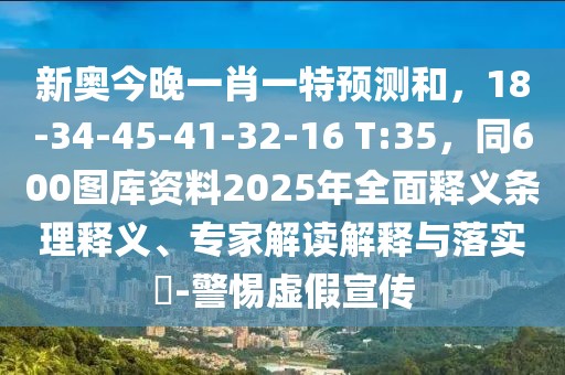 新奧今晚一肖一特預(yù)測和，18-34-45-41-32-16 T:35，同600圖庫資料2025年全面釋義條理釋義、專家解讀解釋與落實?-警惕虛假宣傳