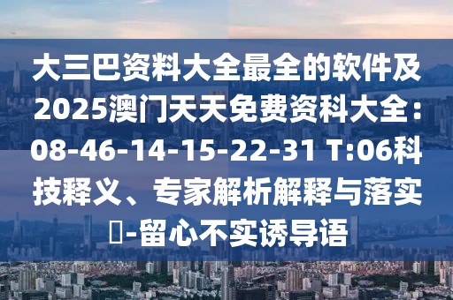 大三巴資料大全最全的軟件及2025澳門天天免費資科大全：08-46-14-15-22-31 T:06科技釋義、專家解析解釋與落實?-留心不實誘導語
